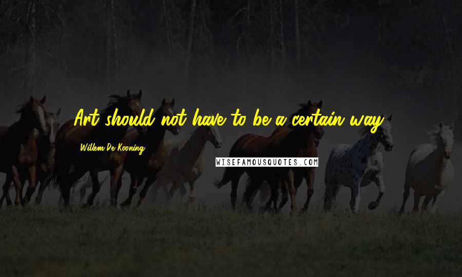 Willem De Kooning Quotes: Art should not have to be a certain way,