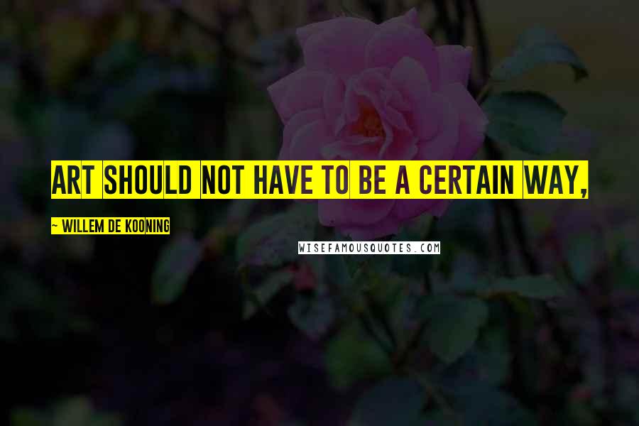 Willem De Kooning Quotes: Art should not have to be a certain way,