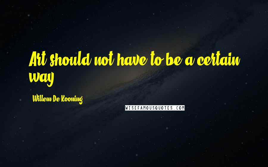 Willem De Kooning Quotes: Art should not have to be a certain way,