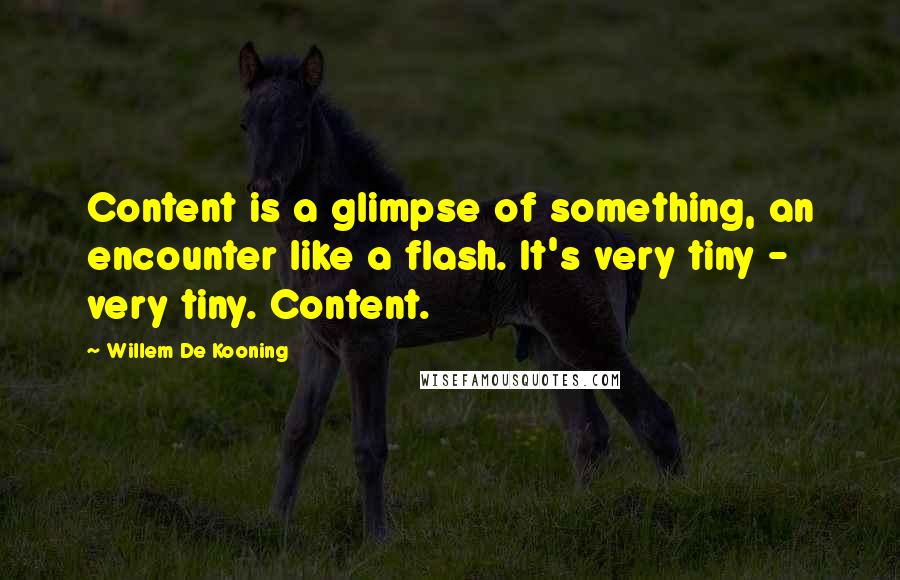 Willem De Kooning Quotes: Content is a glimpse of something, an encounter like a flash. It's very tiny - very tiny. Content.