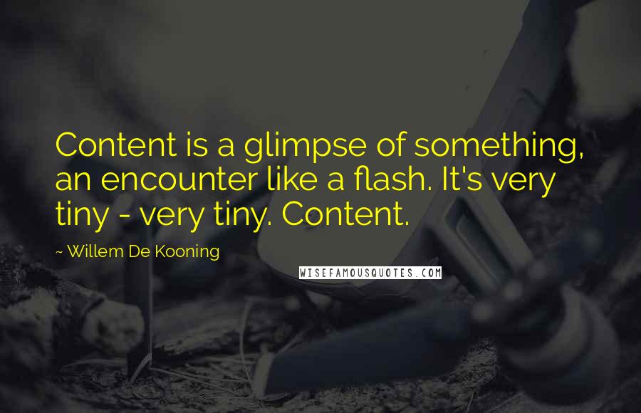 Willem De Kooning Quotes: Content is a glimpse of something, an encounter like a flash. It's very tiny - very tiny. Content.