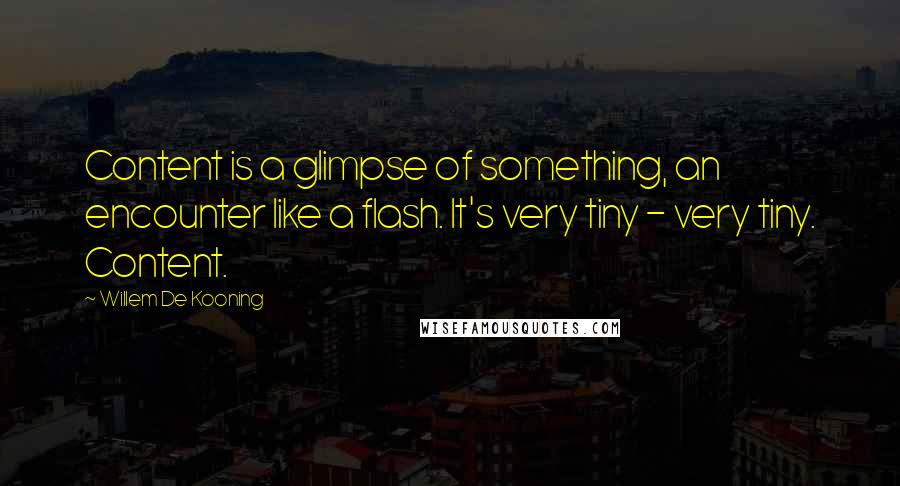 Willem De Kooning Quotes: Content is a glimpse of something, an encounter like a flash. It's very tiny - very tiny. Content.