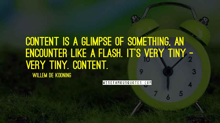 Willem De Kooning Quotes: Content is a glimpse of something, an encounter like a flash. It's very tiny - very tiny. Content.