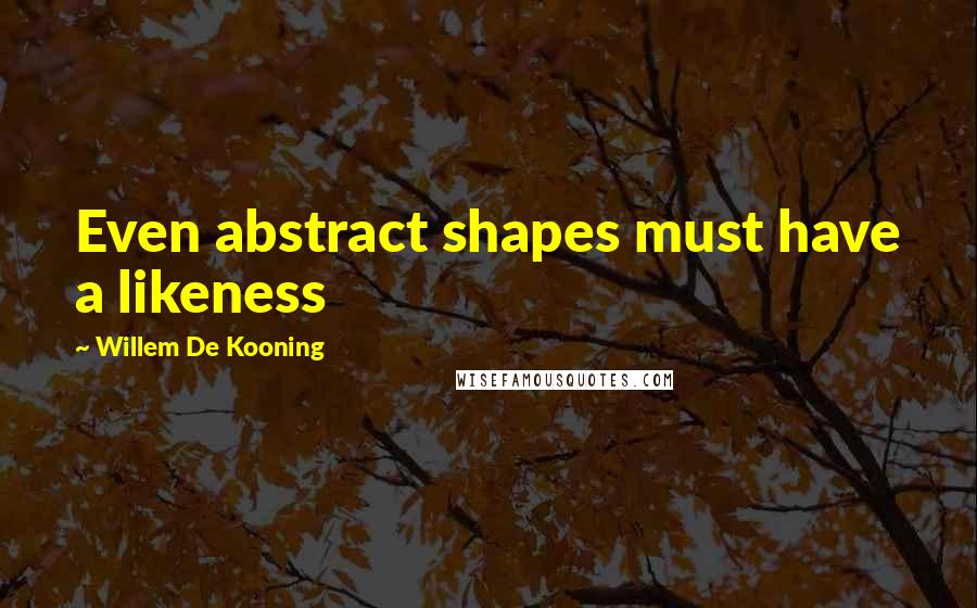 Willem De Kooning Quotes: Even abstract shapes must have a likeness