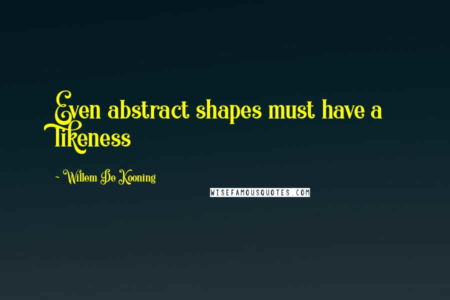 Willem De Kooning Quotes: Even abstract shapes must have a likeness