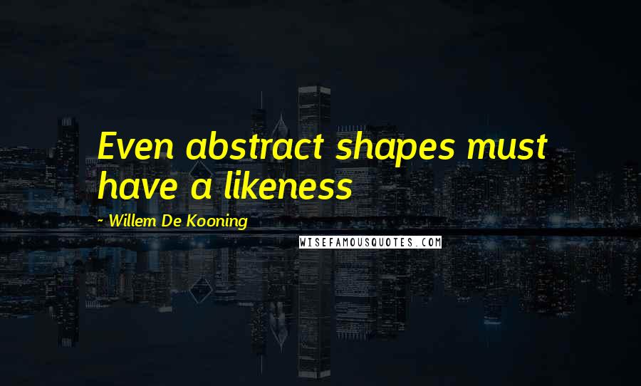 Willem De Kooning Quotes: Even abstract shapes must have a likeness