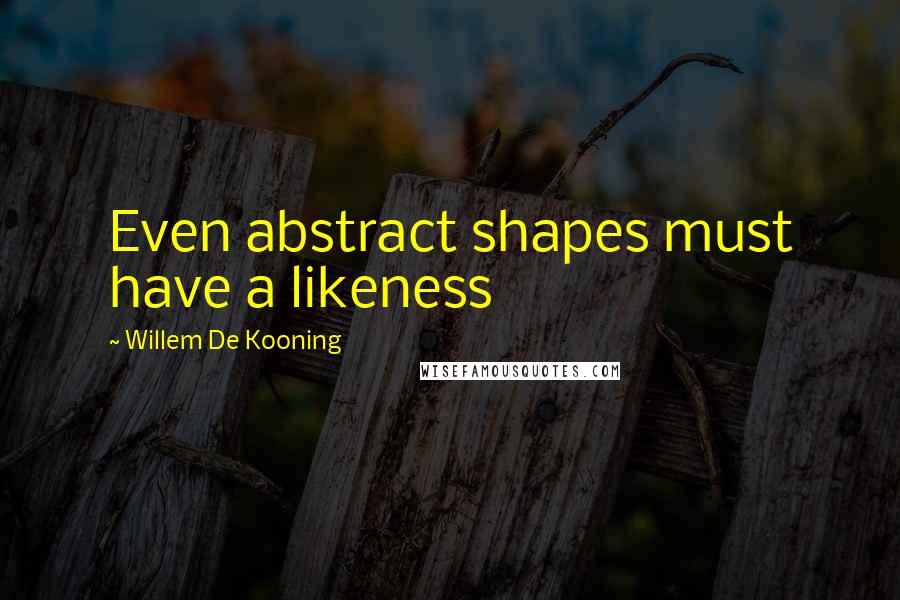 Willem De Kooning Quotes: Even abstract shapes must have a likeness