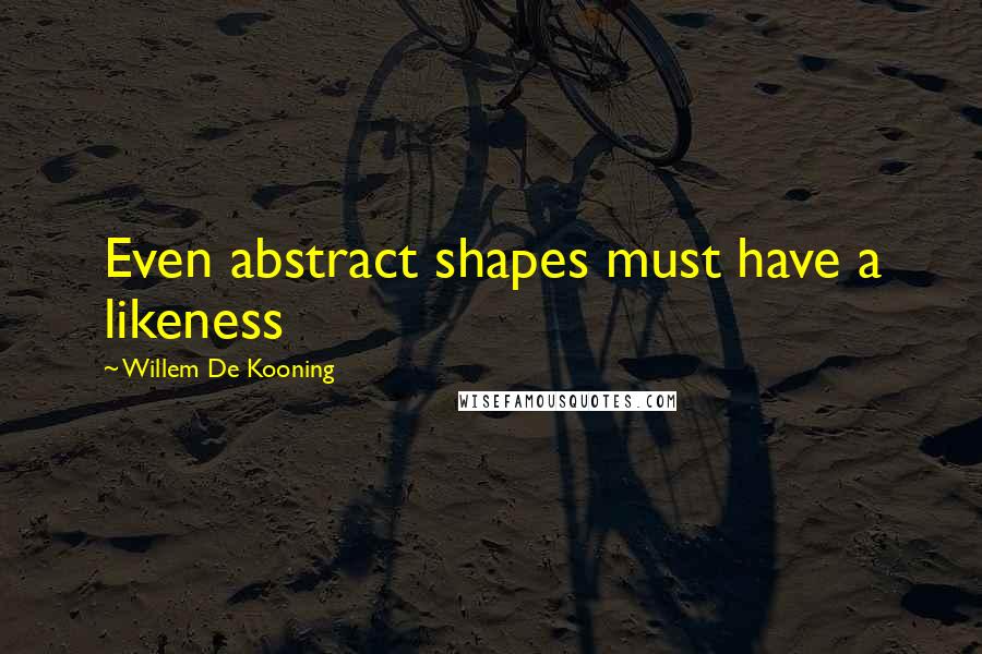 Willem De Kooning Quotes: Even abstract shapes must have a likeness