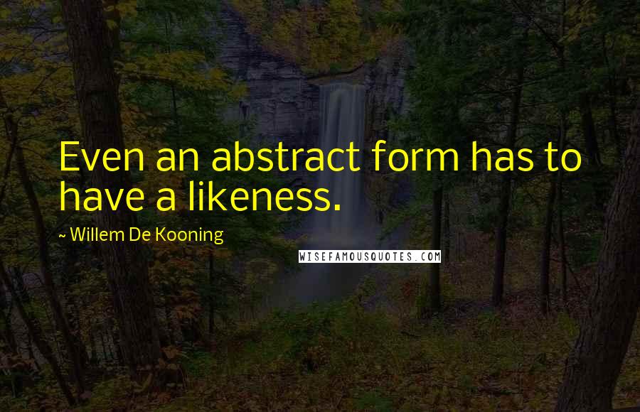 Willem De Kooning Quotes: Even an abstract form has to have a likeness.