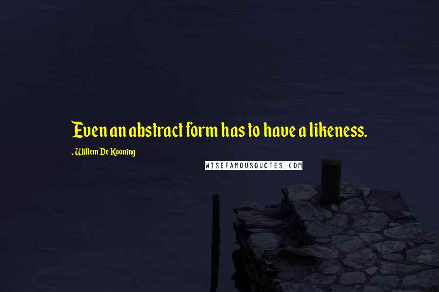 Willem De Kooning Quotes: Even an abstract form has to have a likeness.
