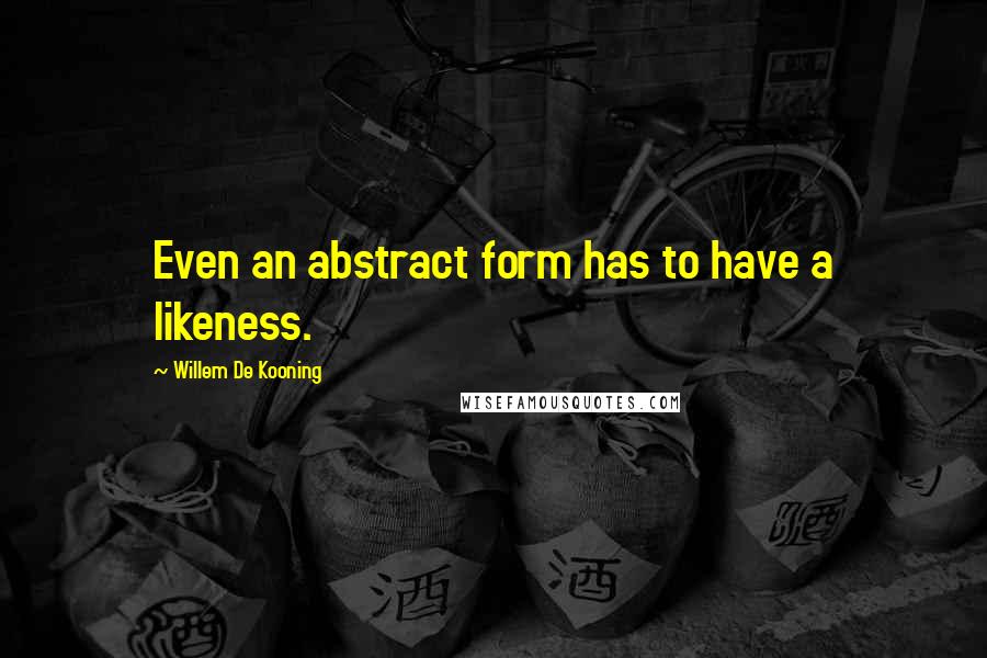 Willem De Kooning Quotes: Even an abstract form has to have a likeness.