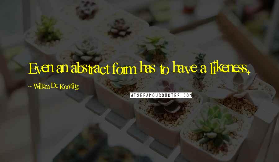 Willem De Kooning Quotes: Even an abstract form has to have a likeness.