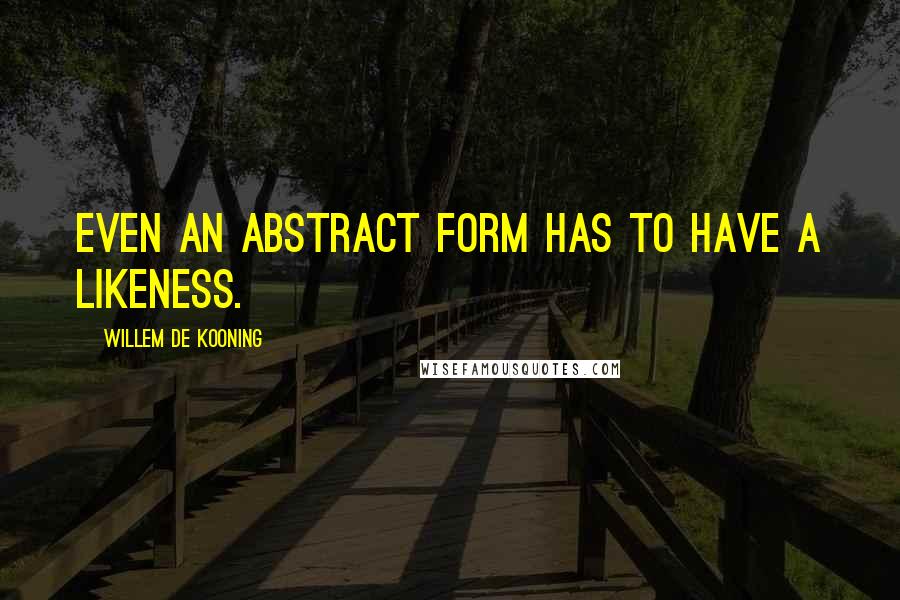 Willem De Kooning Quotes: Even an abstract form has to have a likeness.