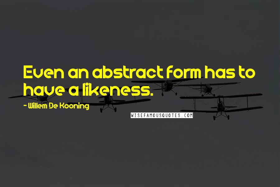 Willem De Kooning Quotes: Even an abstract form has to have a likeness.