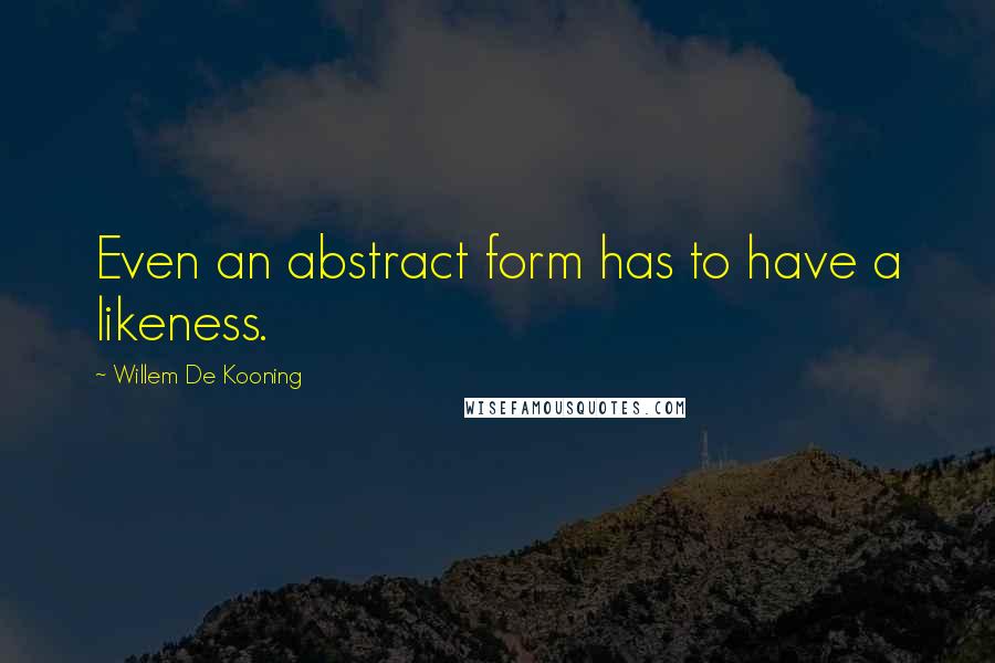 Willem De Kooning Quotes: Even an abstract form has to have a likeness.