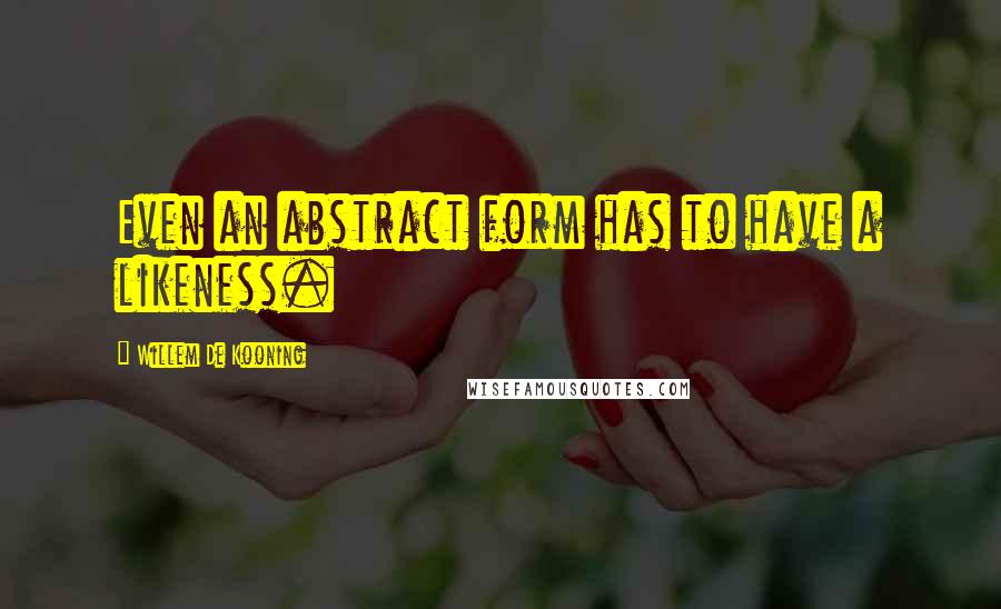 Willem De Kooning Quotes: Even an abstract form has to have a likeness.