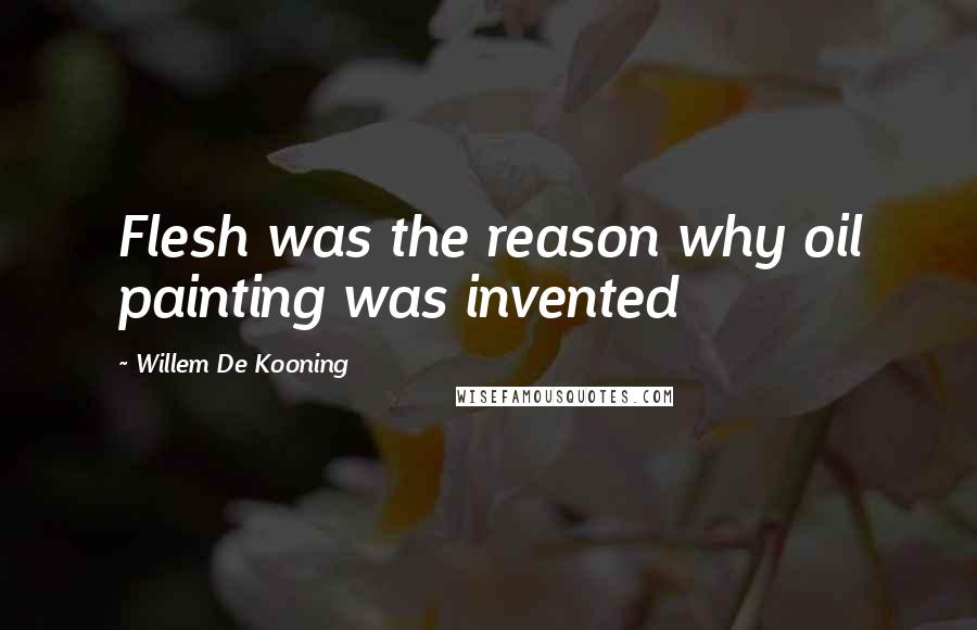 Willem De Kooning Quotes: Flesh was the reason why oil painting was invented