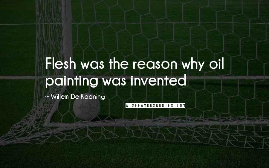 Willem De Kooning Quotes: Flesh was the reason why oil painting was invented