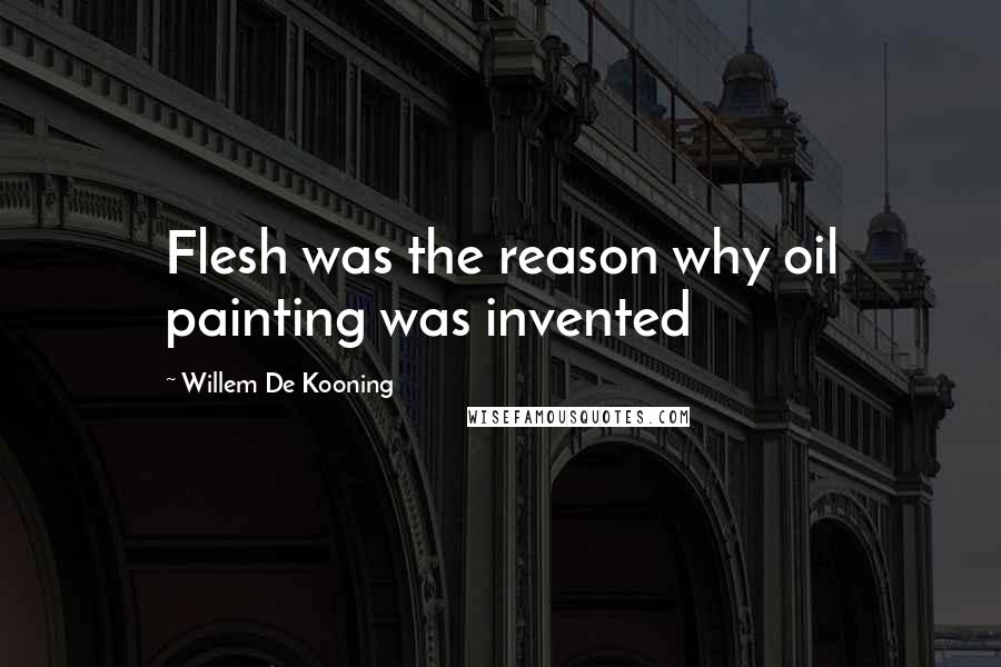 Willem De Kooning Quotes: Flesh was the reason why oil painting was invented