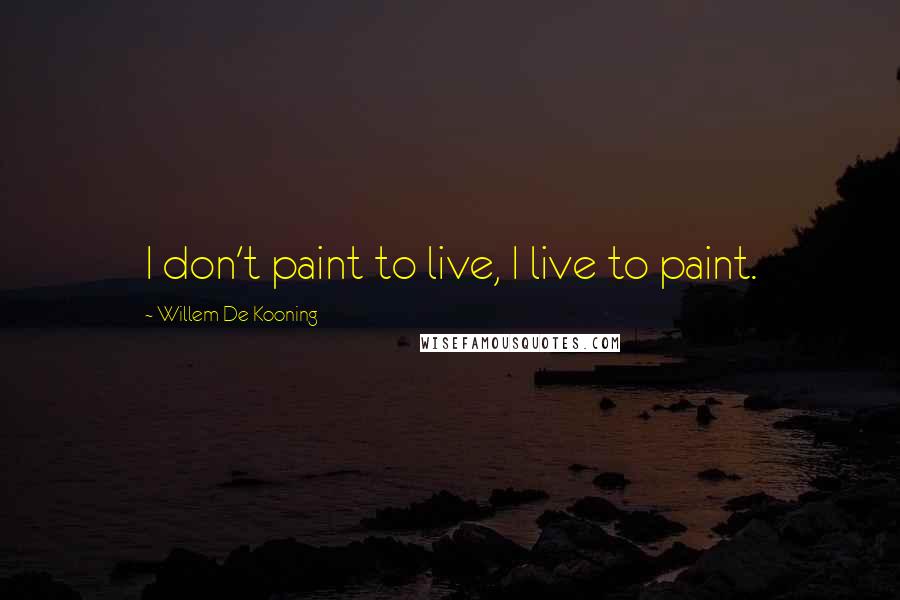 Willem De Kooning Quotes: I don't paint to live, I live to paint.