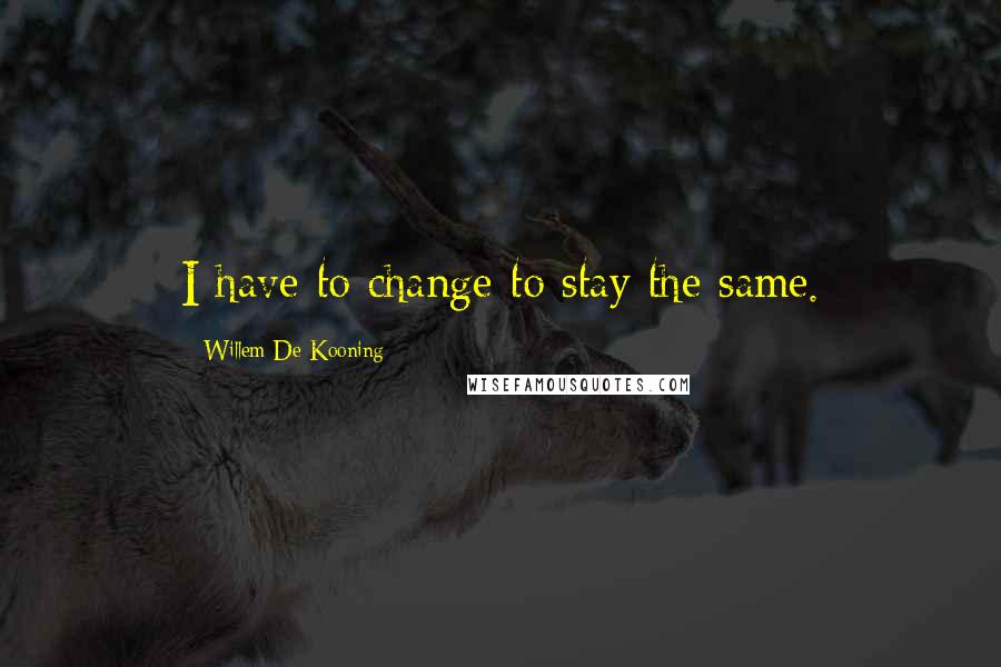 Willem De Kooning Quotes: I have to change to stay the same.