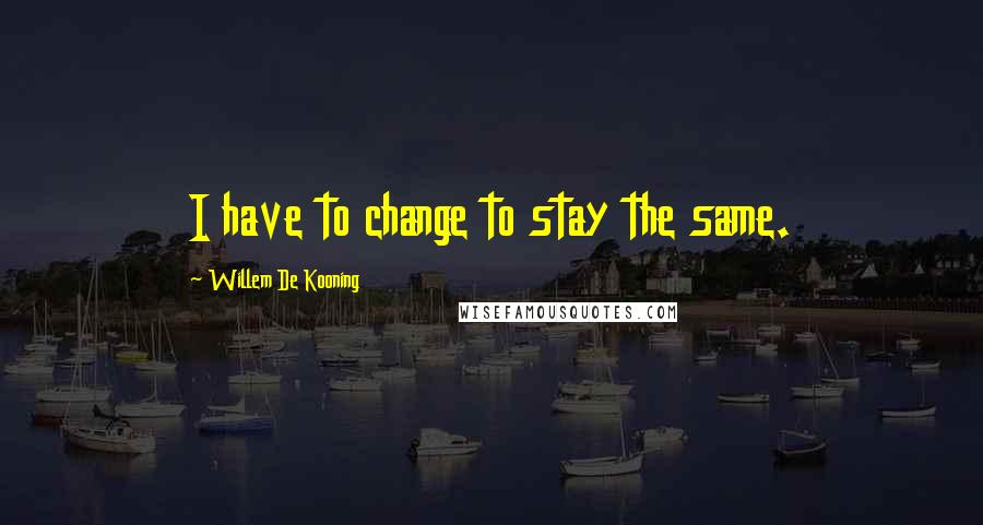 Willem De Kooning Quotes: I have to change to stay the same.