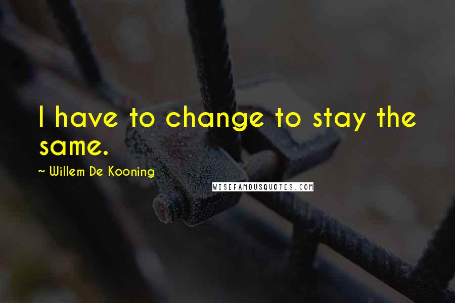 Willem De Kooning Quotes: I have to change to stay the same.