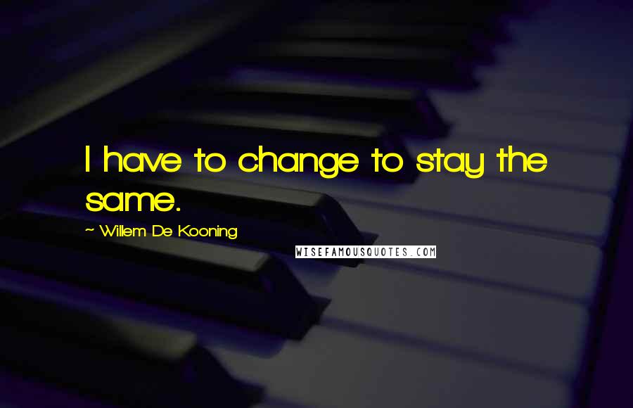 Willem De Kooning Quotes: I have to change to stay the same.