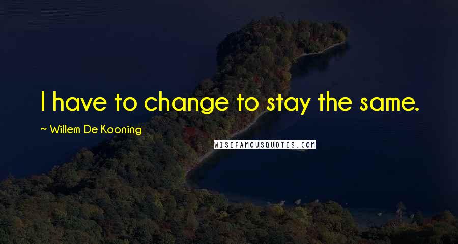 Willem De Kooning Quotes: I have to change to stay the same.