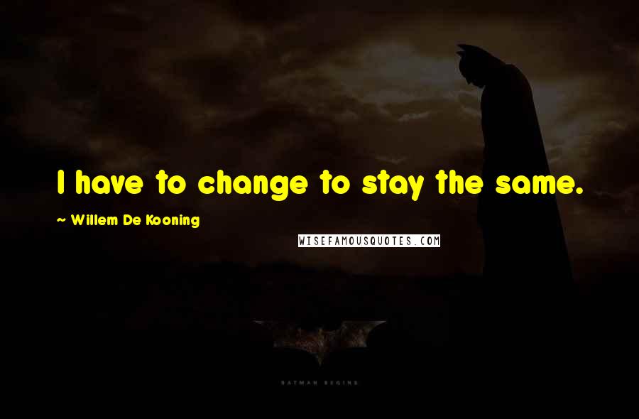 Willem De Kooning Quotes: I have to change to stay the same.