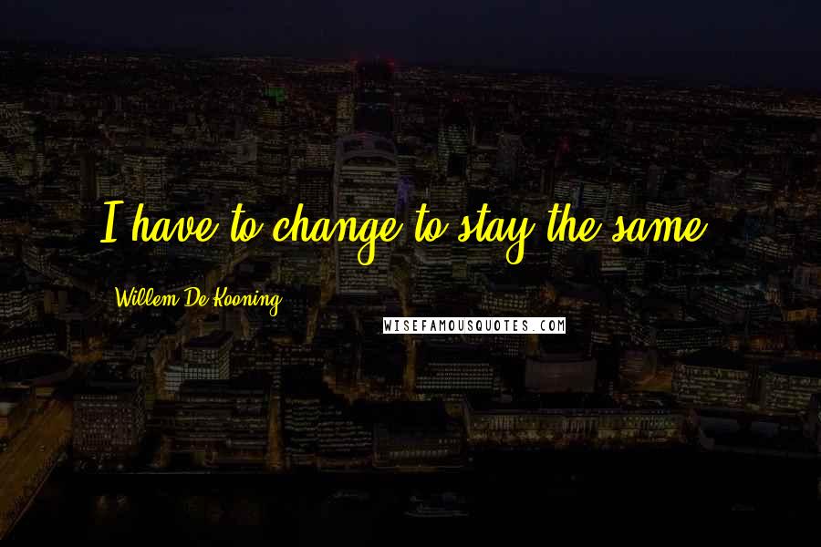 Willem De Kooning Quotes: I have to change to stay the same.