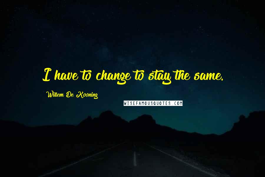 Willem De Kooning Quotes: I have to change to stay the same.
