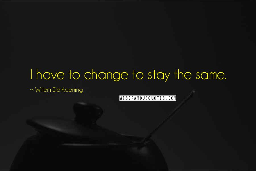 Willem De Kooning Quotes: I have to change to stay the same.