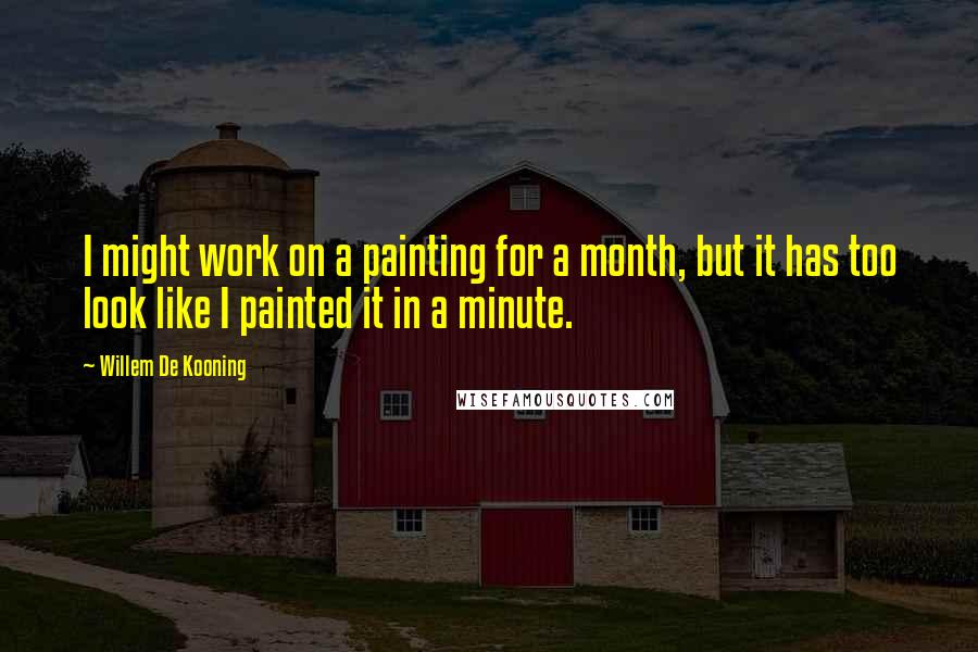 Willem De Kooning Quotes: I might work on a painting for a month, but it has too look like I painted it in a minute.