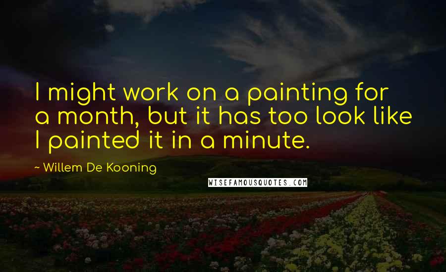Willem De Kooning Quotes: I might work on a painting for a month, but it has too look like I painted it in a minute.