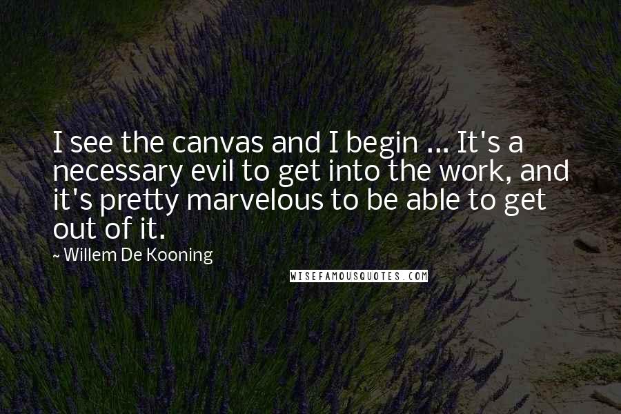Willem De Kooning Quotes: I see the canvas and I begin ... It's a necessary evil to get into the work, and it's pretty marvelous to be able to get out of it.