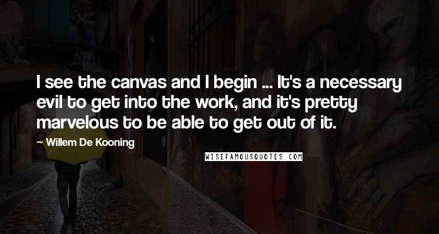 Willem De Kooning Quotes: I see the canvas and I begin ... It's a necessary evil to get into the work, and it's pretty marvelous to be able to get out of it.
