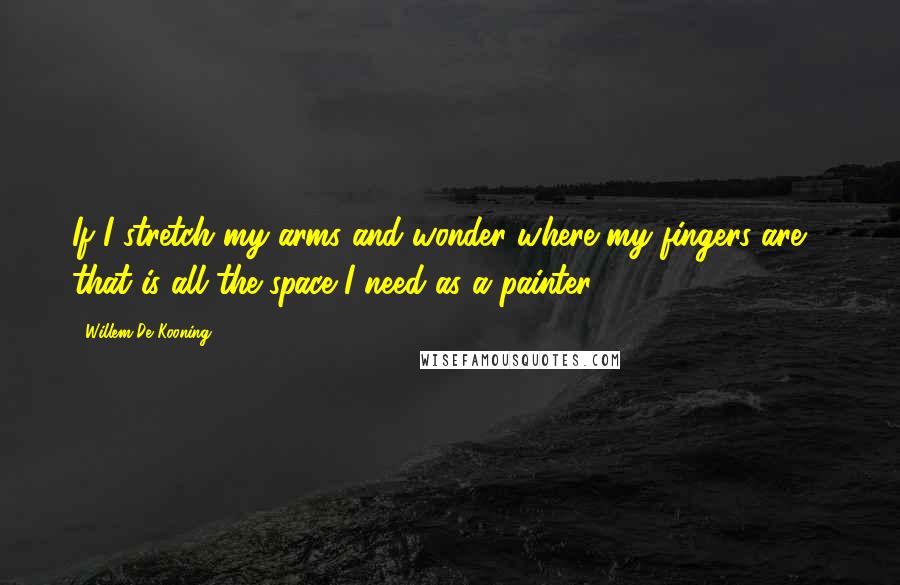 Willem De Kooning Quotes: If I stretch my arms and wonder where my fingers are - that is all the space I need as a painter.