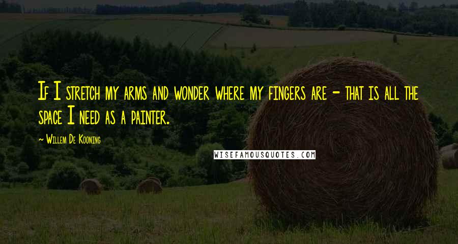 Willem De Kooning Quotes: If I stretch my arms and wonder where my fingers are - that is all the space I need as a painter.