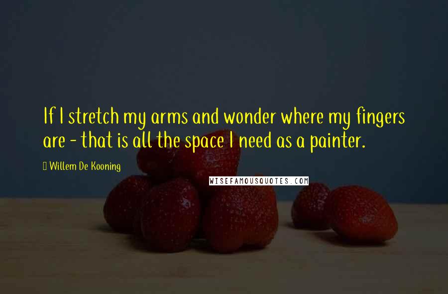 Willem De Kooning Quotes: If I stretch my arms and wonder where my fingers are - that is all the space I need as a painter.