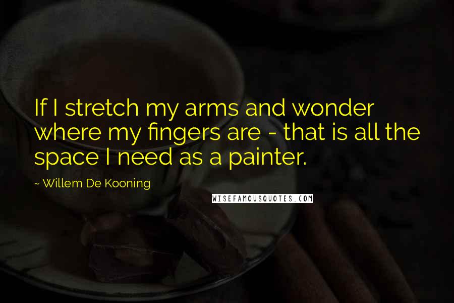 Willem De Kooning Quotes: If I stretch my arms and wonder where my fingers are - that is all the space I need as a painter.