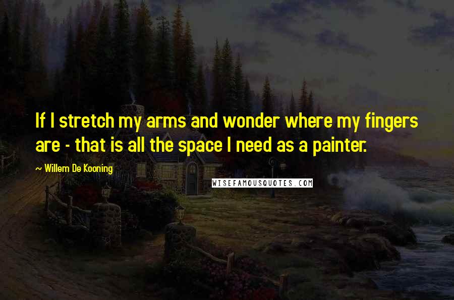 Willem De Kooning Quotes: If I stretch my arms and wonder where my fingers are - that is all the space I need as a painter.