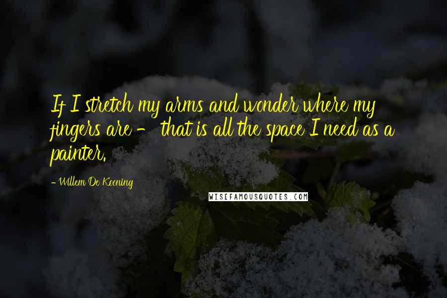 Willem De Kooning Quotes: If I stretch my arms and wonder where my fingers are - that is all the space I need as a painter.