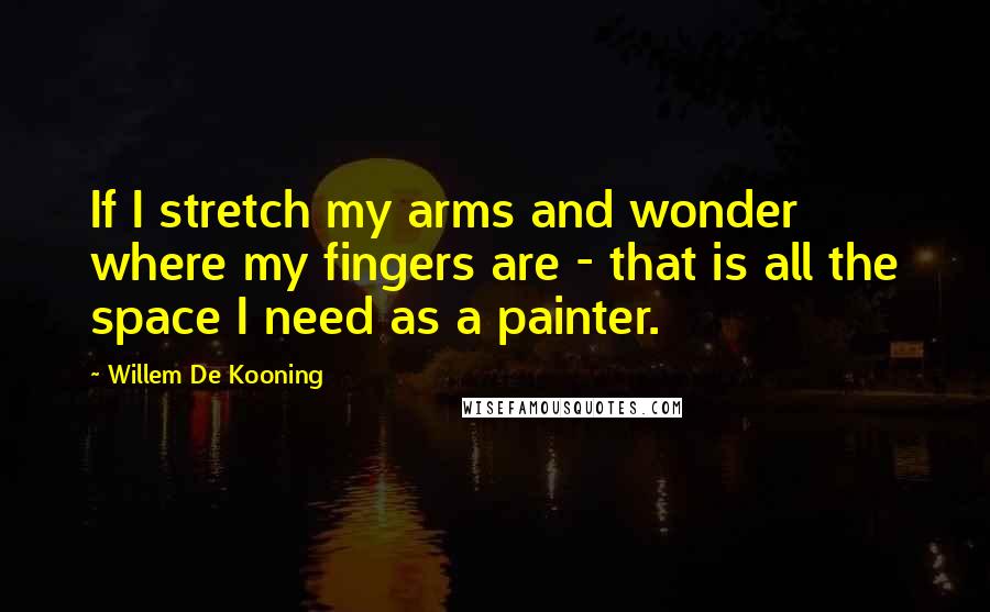 Willem De Kooning Quotes: If I stretch my arms and wonder where my fingers are - that is all the space I need as a painter.