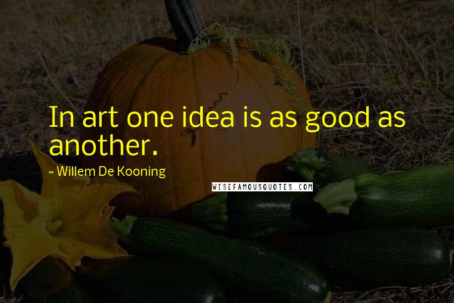 Willem De Kooning Quotes: In art one idea is as good as another.