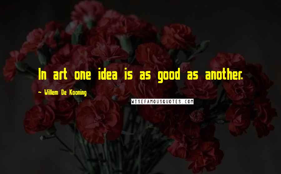 Willem De Kooning Quotes: In art one idea is as good as another.