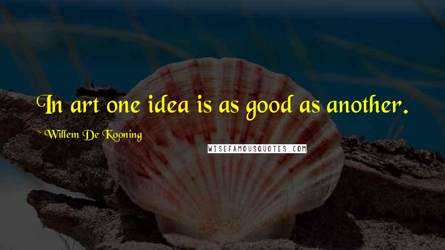 Willem De Kooning Quotes: In art one idea is as good as another.