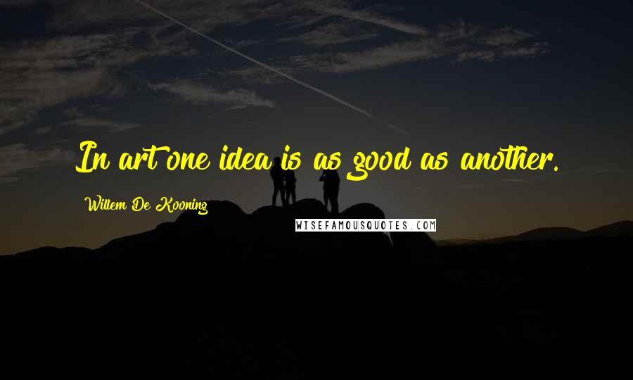 Willem De Kooning Quotes: In art one idea is as good as another.