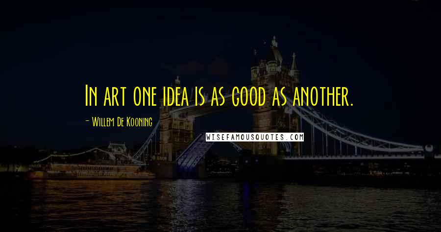 Willem De Kooning Quotes: In art one idea is as good as another.