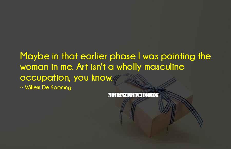 Willem De Kooning Quotes: Maybe in that earlier phase I was painting the woman in me. Art isn't a wholly masculine occupation, you know.
